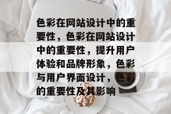 色彩在网站设计中的重要性，色彩在网站设计中的重要性，提升用户体验和品牌形象，色彩与用户界面设计，色彩的重要性及其影响