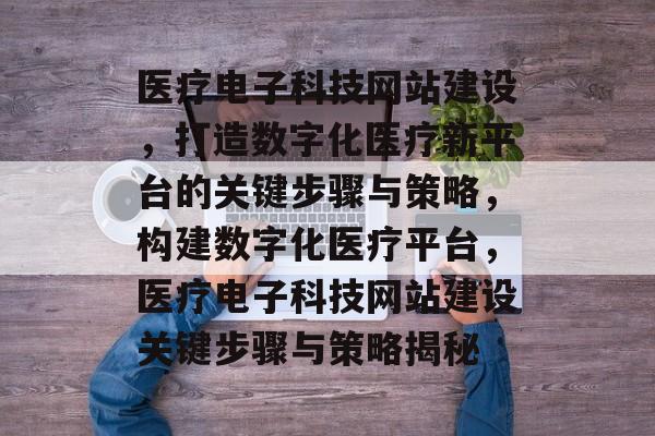 医疗电子科技网站建设，打造数字化医疗新平台的关键步骤与策略，构建数字化医疗平台，医疗电子科技网站建设关键步骤与策略揭秘