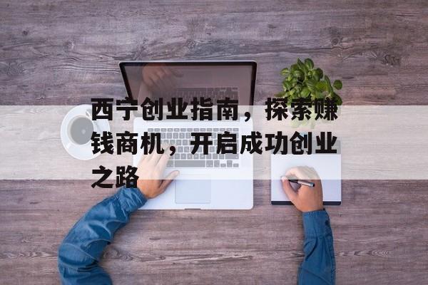 西宁创业指南，探索赚钱商机，开启成功创业之路