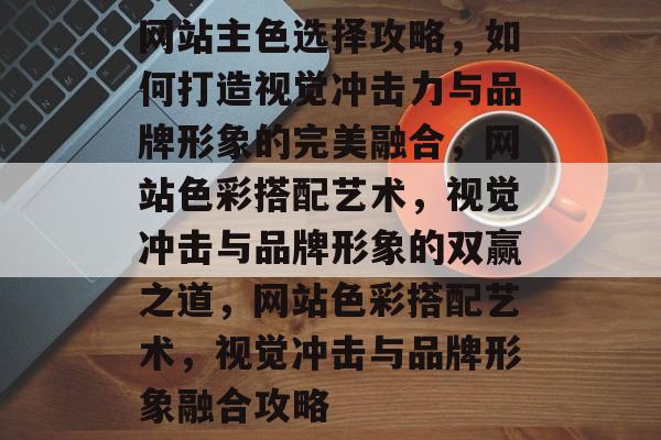 网站主色选择攻略，如何打造视觉冲击力与品牌形象的完美融合，网站色彩搭配艺术，视觉冲击与品牌形象的双赢之道，网站色彩搭配艺术，视觉冲击与品牌形象融合攻略