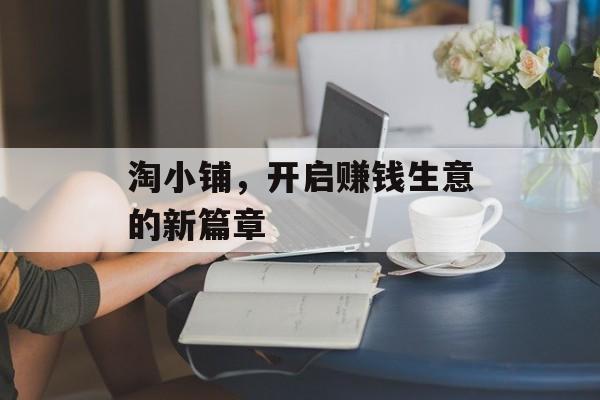 淘小铺，开启赚钱生意的新篇章
