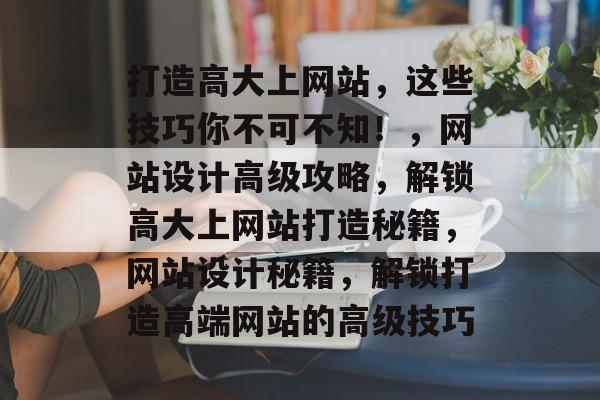 打造高大上网站，这些技巧你不可不知！，网站设计高级攻略，解锁高大上网站打造秘籍，网站设计秘籍，解锁打造高端网站的高级技巧