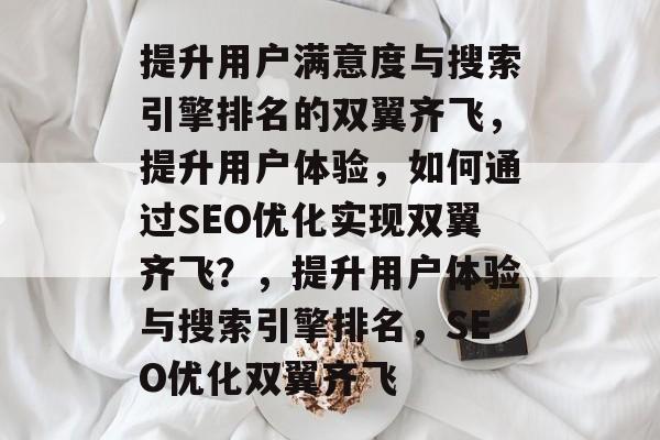 提升用户满意度与搜索引擎排名的双翼齐飞，提升用户体验，如何通过SEO优化实现双翼齐飞？，提升用户体验与搜索引擎排名，SEO优化双翼齐飞