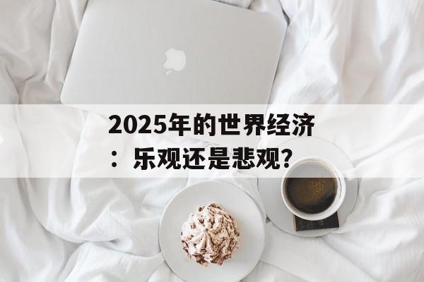 2025年的世界经济：乐观还是悲观？
