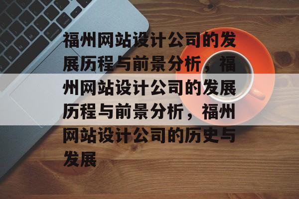 福州网站设计公司的发展历程与前景分析，福州网站设计公司的发展历程与前景分析，福州网站设计公司的历史与发展