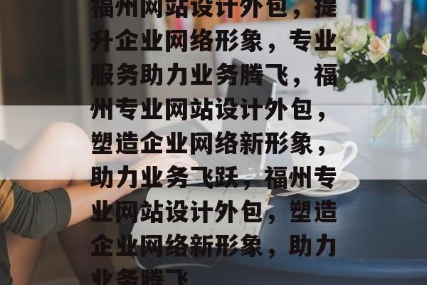 福州网站设计外包，提升企业网络形象，专业服务助力业务腾飞，福州专业网站设计外包，塑造企业网络新形象，助力业务飞跃，福州专业网站设计外包，塑造企业网络新形象，助力业务腾飞