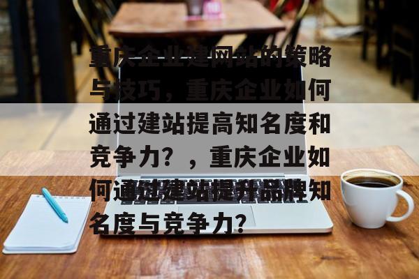 重庆企业建网站的策略与技巧，重庆企业如何通过建站提高知名度和竞争力？，重庆企业如何通过建站提升品牌知名度与竞争力？