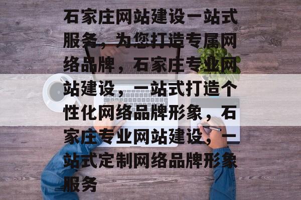 石家庄网站建设一站式服务，为您打造专属网络品牌，石家庄专业网站建设，一站式打造个性化网络品牌形象，石家庄专业网站建设，一站式定制网络品牌形象服务