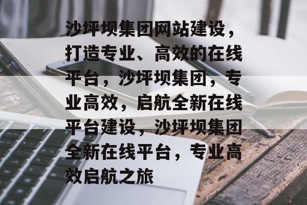 沙坪坝集团网站建设，打造专业、高效的在线平台，沙坪坝集团，专业高效，启航全新在线平台建设，沙坪坝集团全新在线平台，专业高效启航之旅