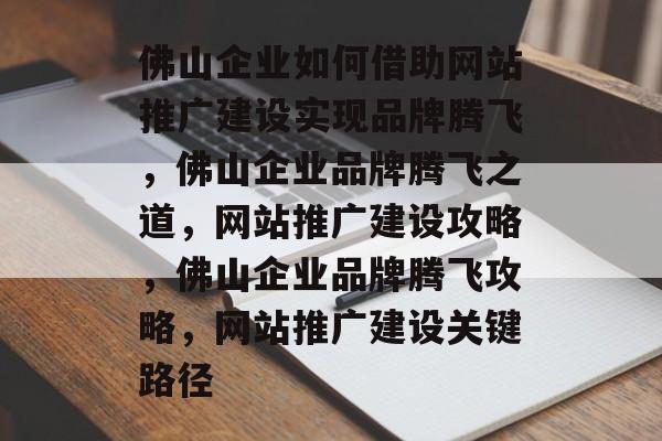 佛山企业如何借助网站推广建设实现品牌腾飞，佛山企业品牌腾飞之道，网站推广建设攻略，佛山企业品牌腾飞攻略，网站推广建设关键路径