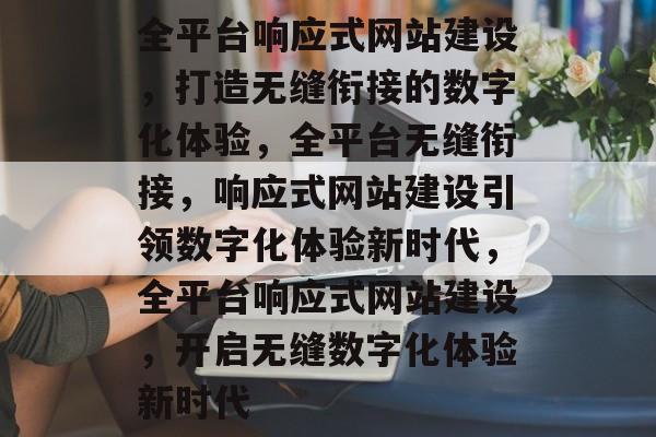 全平台响应式网站建设，打造无缝衔接的数字化体验，全平台无缝衔接，响应式网站建设引领数字化体验新时代，全平台响应式网站建设，开启无缝数字化体验新时代