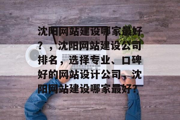 沈阳网站建设哪家最好？，沈阳网站建设公司排名，选择专业、口碑好的网站设计公司，沈阳网站建设哪家最好？