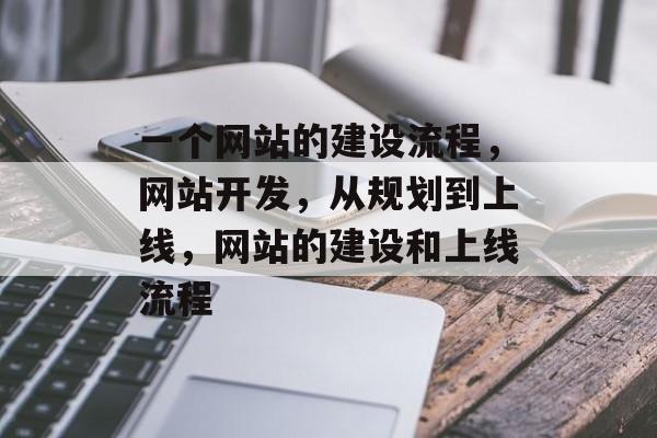 一个网站的建设流程，网站开发，从规划到上线，网站的建设和上线流程
