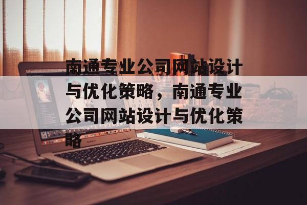 南通专业公司网站设计与优化策略，南通专业公司网站设计与优化策略