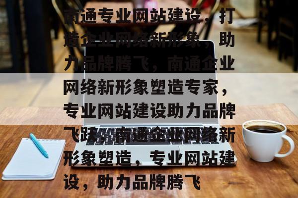 南通专业网站建设,打造企业网络新形象,助力品牌腾飞,南通企业网络新形象塑造专家,专业网站建设助力品牌飞跃,南通企业网络新形象塑造,专业网站建设,助力品牌腾飞 南通专业网站建设,打造企业网络新形象,助力品牌腾飞,南通企业网络新形象塑造专家,专业网站建设助力品牌飞跃,南通企业网络新形象塑造,专业网站建设,助力品牌腾飞