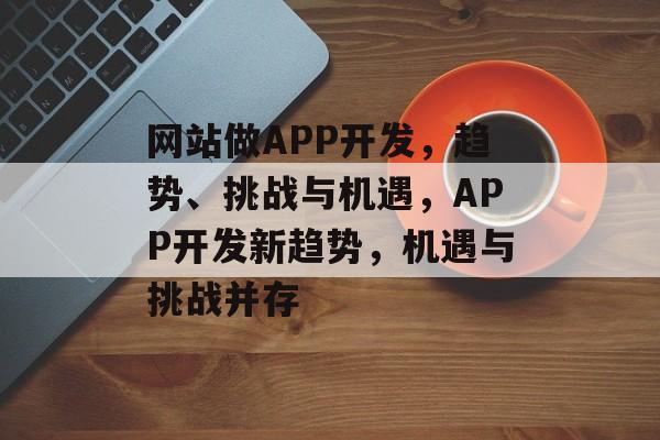 网站做APP开发,趋势、挑战与机遇,APP开发新趋势,机遇与挑战并存 网站做APP开发,趋势、挑战与机遇,APP开发新趋势,机遇与挑战并存