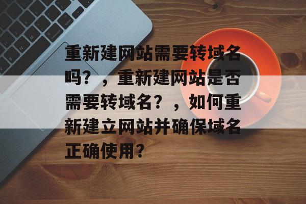 重新建网站需要转域名吗？，重新建网站是否需要转域名？，如何重新建立网站并确保域名正确使用？