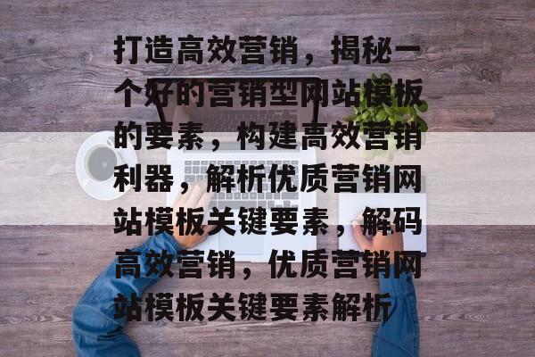 打造高效营销，揭秘一个好的营销型网站模板的要素，构建高效营销利器，解析优质营销网站模板关键要素，解码高效营销，优质营销网站模板关键要素解析