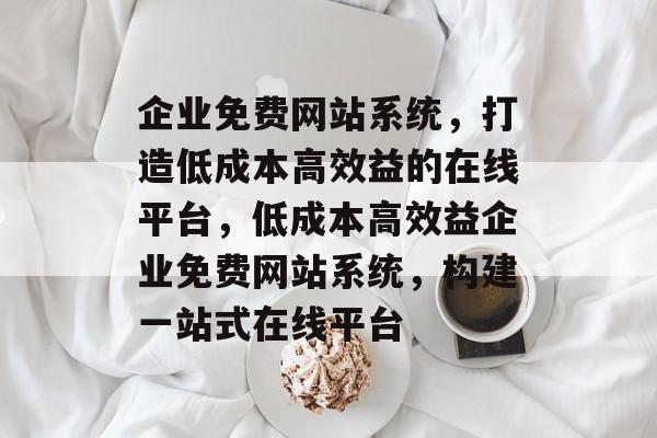 企业免费网站系统，打造低成本高效益的在线平台，低成本高效益企业免费网站系统，构建一站式在线平台