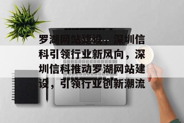 罗湖网站建设，深圳信科引领行业新风向，深圳信科推动罗湖网站建设，引领行业创新潮流