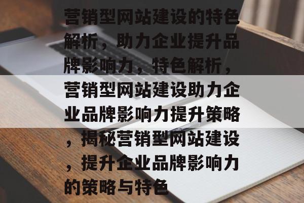 营销型网站建设的特色解析，助力企业提升品牌影响力，特色解析，营销型网站建设助力企业品牌影响力提升策略，揭秘营销型网站建设，提升企业品牌影响力的策略与特色