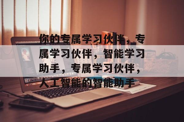 你的专属学习伙伴，专属学习伙伴，智能学习助手，专属学习伙伴，人工智能的智能助手