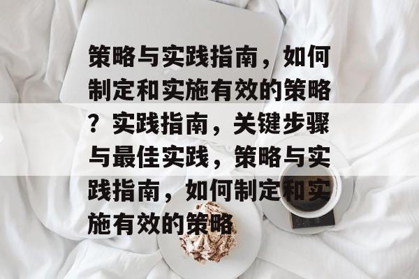 策略与实践指南，如何制定和实施有效的策略？实践指南，关键步骤与最佳实践，策略与实践指南，如何制定和实施有效的策略