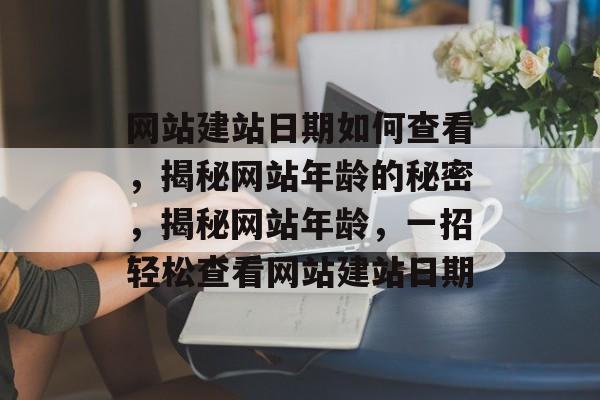 网站建站日期如何查看，揭秘网站年龄的秘密，揭秘网站年龄，一招轻松查看网站建站日期
