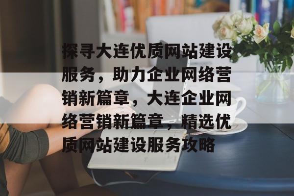 探寻大连优质网站建设服务，助力企业网络营销新篇章，大连企业网络营销新篇章，精选优质网站建设服务攻略