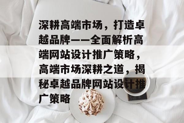 深耕高端市场，打造卓越品牌——全面解析高端网站设计推广策略，高端市场深耕之道，揭秘卓越品牌网站设计推广策略