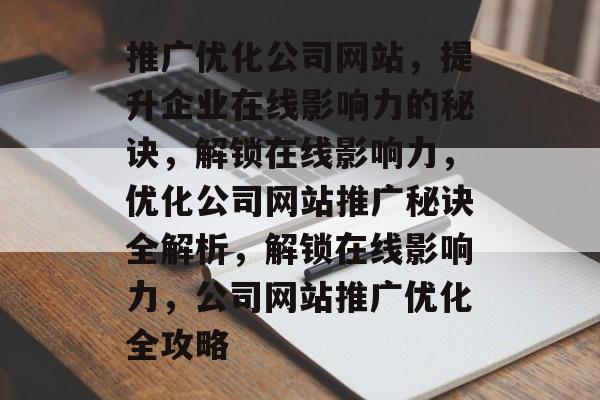 推广优化公司网站，提升企业在线影响力的秘诀，解锁在线影响力，优化公司网站推广秘诀全解析，解锁在线影响力，公司网站推广优化全攻略