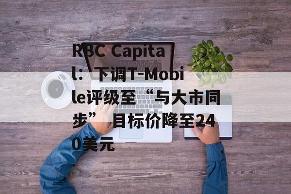 RBC Capital：下调T-Mobile评级至“与大市同步” 目标价降至240美元