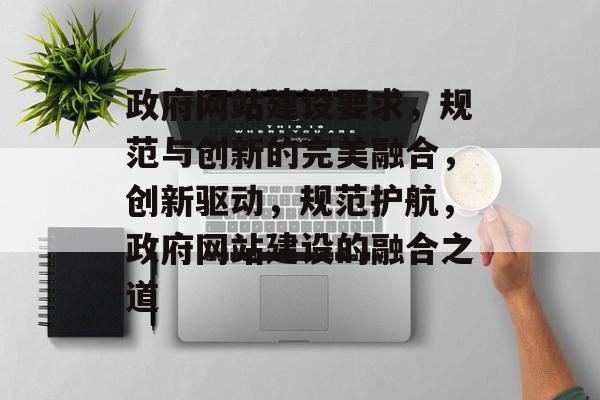 政府网站建设要求，规范与创新的完美融合，创新驱动，规范护航，政府网站建设的融合之道