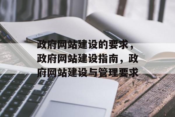 政府网站建设的要求，政府网站建设指南，政府网站建设与管理要求