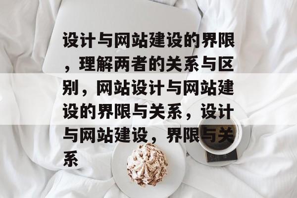 设计与网站建设的界限，理解两者的关系与区别，网站设计与网站建设的界限与关系，设计与网站建设，界限与关系
