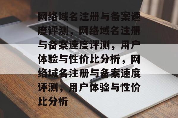 网络域名注册与备案速度评测,网络域名注册与备案速度评测,用户体验与性价比分析,网络域名注册与备案速度评测,用户体验与性价比分析 网络域名注册与备案速度评测,网络域名注册与备案速度评测,用户体验与性价比分析,网络域名注册与备案速度评测,用户体验与性价比分析
