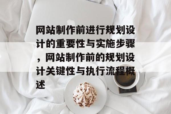 网站制作前进行规划设计的重要性与实施步骤，网站制作前的规划设计关键性与执行流程概述
