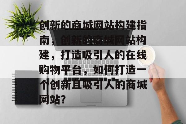 创新的商城网站构建指南，创新的商城网站构建，打造吸引人的在线购物平台，如何打造一个创新且吸引人的商城网站？
