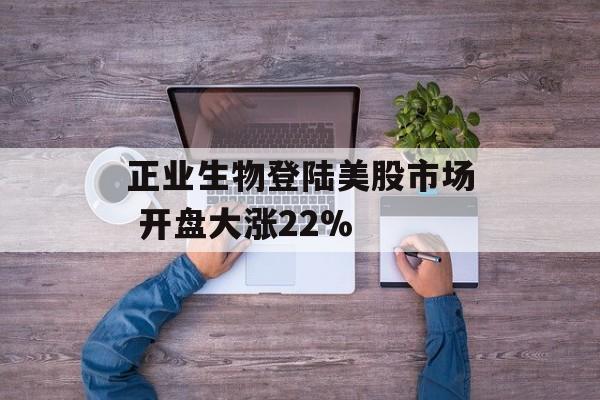 正业生物登陆美股市场 开盘大涨22%