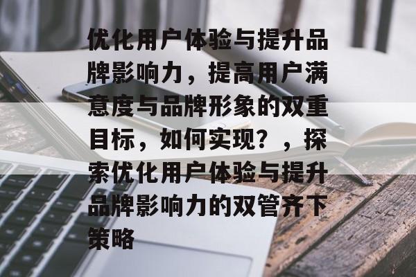 优化用户体验与提升品牌影响力，提高用户满意度与品牌形象的双重目标，如何实现？，探索优化用户体验与提升品牌影响力的双管齐下策略