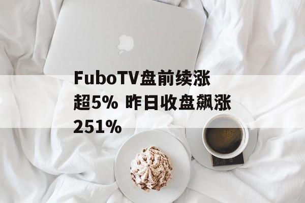 FuboTV盘前续涨超5% 昨日收盘飙涨251%