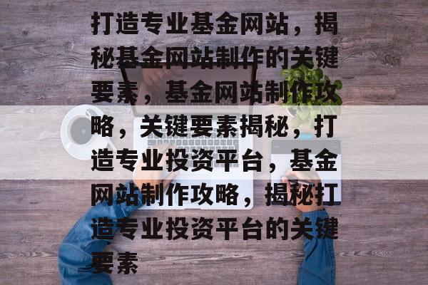 打造专业基金网站，揭秘基金网站制作的关键要素，基金网站制作攻略，关键要素揭秘，打造专业投资平台，基金网站制作攻略，揭秘打造专业投资平台的关键要素