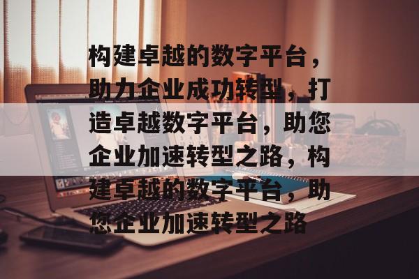 构建卓越的数字平台，助力企业成功转型，打造卓越数字平台，助您企业加速转型之路，构建卓越的数字平台，助您企业加速转型之路