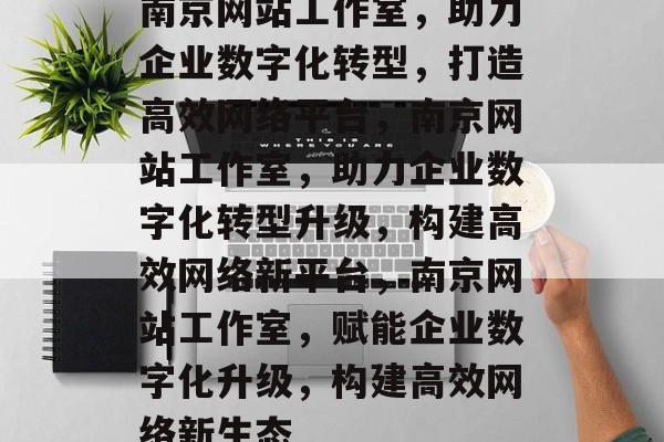 南京网站工作室，助力企业数字化转型，打造高效网络平台，南京网站工作室，助力企业数字化转型升级，构建高效网络新平台，南京网站工作室，赋能企业数字化升级，构建高效网络新生态