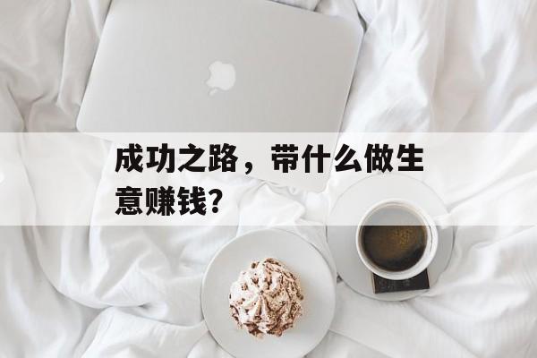 成功之路，带什么做生意赚钱？