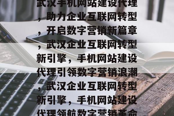 武汉手机网站建设代理，助力企业互联网转型，开启数字营销新篇章，武汉企业互联网转型新引擎，手机网站建设代理引领数字营销浪潮，武汉企业互联网转型新引擎，手机网站建设代理领航数字营销革命