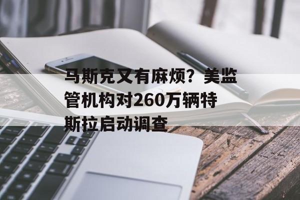 马斯克又有麻烦？美监管机构对260万辆特斯拉启动调查