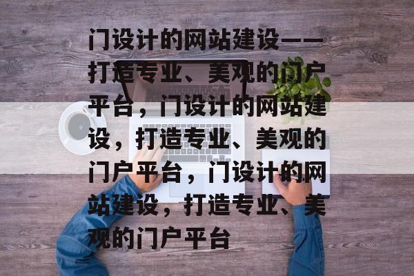门设计的网站建设——打造专业、美观的门户平台，门设计的网站建设，打造专业、美观的门户平台，门设计的网站建设，打造专业、美观的门户平台