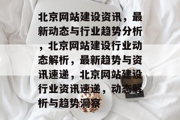 北京网站建设资讯，最新动态与行业趋势分析，北京网站建设行业动态解析，最新趋势与资讯速递，北京网站建设行业资讯速递，动态解析与趋势洞察