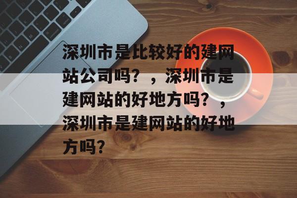 深圳市是比较好的建网站公司吗？，深圳市是建网站的好地方吗？，深圳市是建网站的好地方吗？